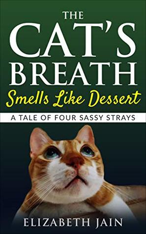 Full Download The Cat's Breath Smells Like Dessert: A Tale of Four Sassy Strays - Elizabeth Jain | PDF