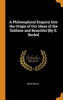 Full Download A Philosophical Enquiry Into the Origin of Our Ideas of the Sublime and Beautiful [by E. Burke] - Anonymous file in ePub