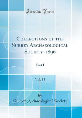 Read Collections of the Surrey Archaeological Society, 1896, Vol. 13: Part I (Classic Reprint) - Surrey Archaeological Society | ePub