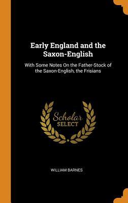 Read Early England and the Saxon-English: With Some Notes on the Father-Stock of the Saxon-English, the Frisians - William Barnes | PDF