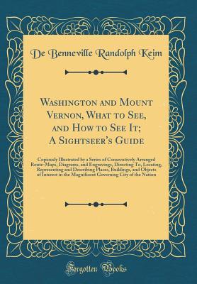 Read Washington and Mount Vernon, What to See, and How to See It; A Sightseer's Guide: Copiously Illustrated by a Series of Consecutively Arranged Route-Maps, Diagrams, and Engravings, Directing To, Locating, Representing and Describing Places, Buildings, and - De Benneville Randolph Keim | ePub