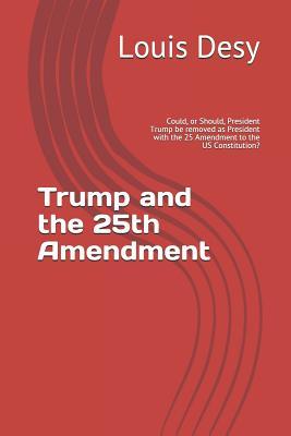 Read Online Trump and the 25th Amendment: Could, or Should, President Trump Be Removed as President with the 25 Amendment to the Us Constitution? - Louis J Desy Jr file in ePub