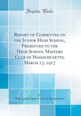 Download Report of Committee on the Junior High School, Presented to the High School Masters Club of Massachusetts, March 17, 1917 (Classic Reprint) - High School Masters' Club Massachusetts file in PDF