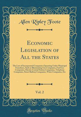 Read Online Economic Legislation of All the States, Vol. 2: The Law of Incorporated Companies Operating Under Municipal Franchises, Such as Illuminating Gas Companies, Fuel Gas Companies, Electric Central Station Companies, Telephone Companies, Street Railway Compani - Allen Ripley Foote file in ePub