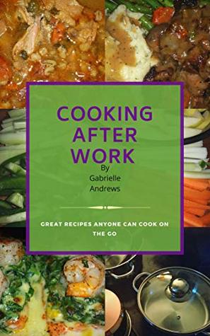 Read Cooking After Work: Great Recipes Anyone Can Cook On The Go - Gabrielle Andrews file in ePub