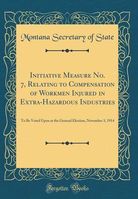 Full Download Initiative Measure No. 7, Relating to Compensation of Workmen Injured in Extra-Hazardous Industries: To Be Voted Upon at the General Election, November 3, 1914 (Classic Reprint) - Montana Secretary of State file in ePub