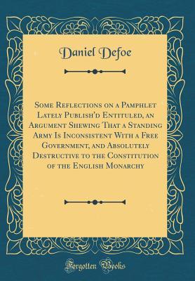 Download Some Reflections on a Pamphlet Lately Publish'd Entituled, an Argument Shewing That a Standing Army Is Inconsistent with a Free Government, and Absolutely Destructive to the Constitution of the English Monarchy (Classic Reprint) - Daniel Defoe file in ePub