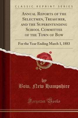 Full Download Annual Reports of the Selectmen, Treasurer, and the Superintending School Committee of the Town of Bow: For the Year Ending March 1, 1883 (Classic Reprint) - Bow New Hampshire file in PDF