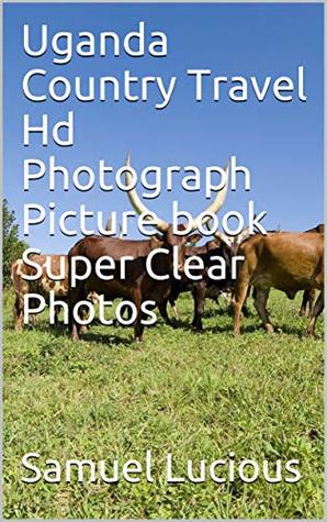 Read Online Uganda Country Travel Hd Photograph Picture book Super Clear Photos - Samuel Lucious | PDF