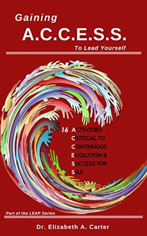 Full Download Gaining A.C.C.E.S.S. to Lead Yourself: 16 Activities Critical to Continuous Evolution & Success for Self (LEAP Series Book 1) - Elizabeth A. Carter file in ePub