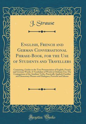 Read English, French and German Conversational Phrase-Book, for the Use of Students and Travellers: Containing, Guides to the True Pronunciation of English, French and German Words; A Vocabulary of Words in Ordinary Use; The Conjugations of the Auxiliary Verbs - J. Strause | PDF