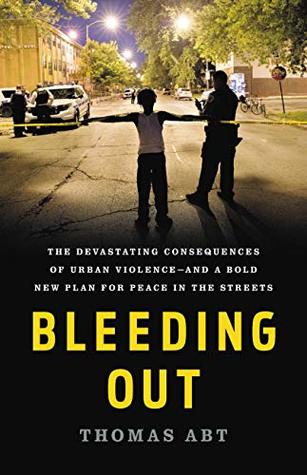Full Download Bleeding Out: The Devastating Consequences of Urban Violence--and a Bold New Plan for Peace in the Streets - Thomas Abt | PDF