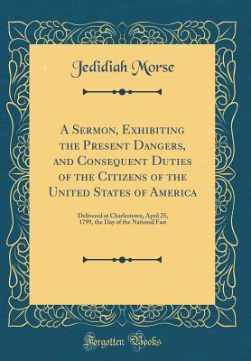 Read A Sermon, Exhibiting the Present Dangers, and Consequent Duties of the Citizens of the United States of America: Delivered at Charlestown, April 25, 1799, the Day of the National Fast (Classic Reprint) - Jedidiah Morse | PDF