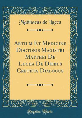 Read Artium Et Medicine Doctoris Magistri Matthei de Lucha de Diebus Creticis Dialogus (Classic Reprint) - Matthaeus de Lucca file in PDF