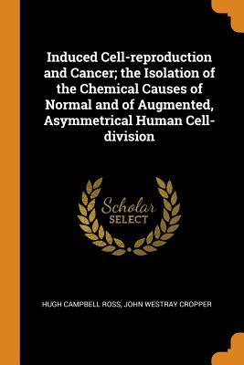 Read Online Induced Cell-Reproduction and Cancer; The Isolation of the Chemical Causes of Normal and of Augmented, Asymmetrical Human Cell-Division - Hugh Campbell Ross | PDF