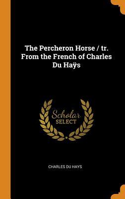 Read Online The Percheron Horse / tr. From the French of Charles Du Haÿs - Charles Du Hays | PDF