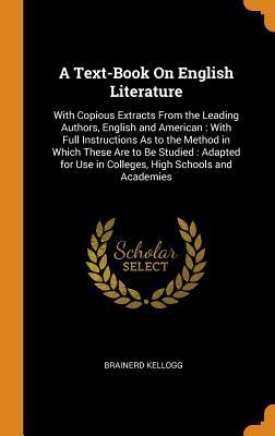 Read Online A Text-Book on English Literature: With Copious Extracts from the Leading Authors, English and American: With Full Instructions as to the Method in Which These Are to Be Studied: Adapted for Use in Colleges, High Schools and Academies - Brainerd Kellogg file in PDF