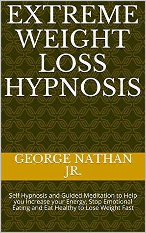 Read Extreme Weight Loss Hypnosis: Self Hypnosis and Guided Meditation to Help you Increase your Energy, Stop Emotional Eating and Eat Healthy to Lose Weight Fast - George Nathan Jr. | PDF