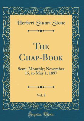 Read The Chap-Book, Vol. 8: Semi-Monthly; November 15, to May 1, 1897 (Classic Reprint) - Herbert Stuart Stone | ePub