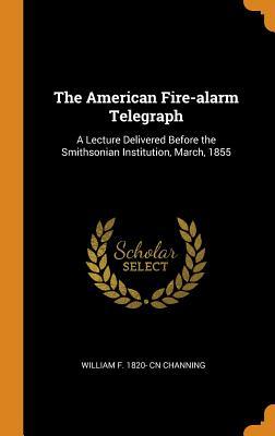 Full Download The American Fire-Alarm Telegraph: A Lecture Delivered Before the Smithsonian Institution, March, 1855 - William F Channing | ePub