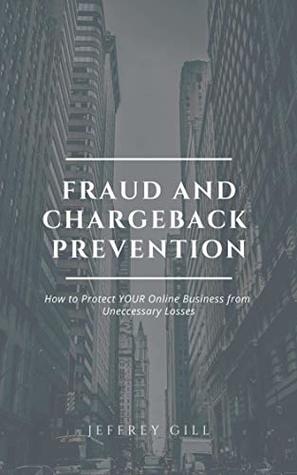 Read Fraud and Chargeback Prevention: How to Protect YOUR Online Business from Unnecessary Losses - Jeffrey Gill file in PDF