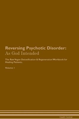 Full Download Reversing Psychotic Disorder: As God Intended The Raw Vegan Plant-Based Detoxification & Regeneration Workbook for Healing Patients. Volume 1 - Health Central file in PDF