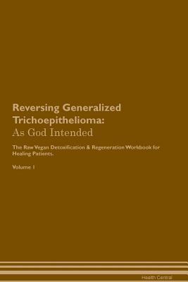 Read Reversing Generalized Trichoepithelioma: As God Intended The Raw Vegan Plant-Based Detoxification & Regeneration Workbook for Healing Patients. Volume 1 - Health Central | ePub