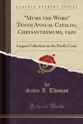 Full Download Mums the Word Tenth Annual Catalog, Chrysanthemums, 1920: Largest Collection on the Pacific Coast (Classic Reprint) - Sadie a Thomas | PDF