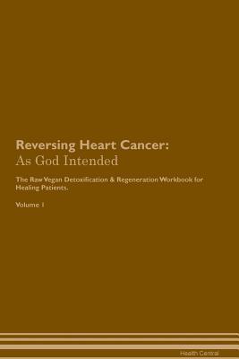 Read Reversing Heart Cancer: As God Intended The Raw Vegan Plant-Based Detoxification & Regeneration Workbook for Healing Patients. Volume 1 - Health Central | PDF