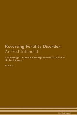 Full Download Reversing Fertility Disorder: As God Intended The Raw Vegan Plant-Based Detoxification & Regeneration Workbook for Healing Patients. Volume 1 - Health Central | ePub