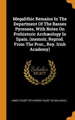 Read Online Megalithic Remains in the Department of the Basses Pyrenees, with Notes on Prehistoric Arch�ology in Spain. (Memoir, Reprod. from the Proc., Roy. Irish Academy) - James Talbot (4th Baron Talbot De Malahi file in ePub