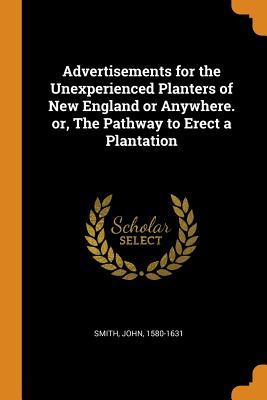 Read Online Advertisements for the Unexperienced Planters of New England or Anywhere. Or, the Pathway to Erect a Plantation - John Smith file in PDF
