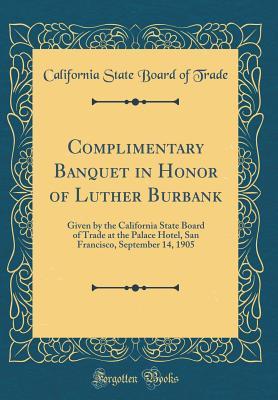 Read Online Complimentary Banquet in Honor of Luther Burbank: Given by the California State Board of Trade at the Palace Hotel, San Francisco, September 14, 1905 (Classic Reprint) - California State Board of Trade file in PDF