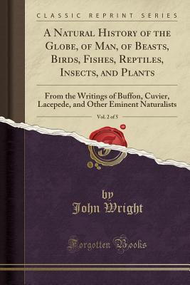 Read Online A Natural History of the Globe, of Man, of Beasts, Birds, Fishes, Reptiles, Insects, and Plants, Vol. 2 of 5: From the Writings of Buffon, Cuvier, Lacepede, and Other Eminent Naturalists (Classic Reprint) - John Wright | PDF