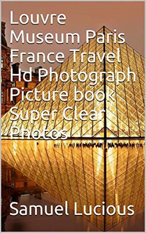 Read Online Louvre Museum Paris France Travel Hd Photograph Picture book Super Clear Photos - Samuel Lucious | PDF