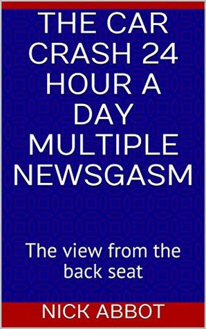 Download The car crash 24 hour a day multiple newsgasm: The view from the back seat - Nick Abbot | ePub