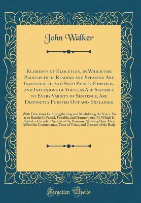 Download Elements of Elocution, in Which the Principles of Reading and Speaking Are Investigated, and Such Pauses, Emphasis, and Inflexions of Voice, as Are Suitable to Every Variety of Sentence, Are Distinctly Pointed Out and Explained: With Directions for Streng - John Walker | PDF