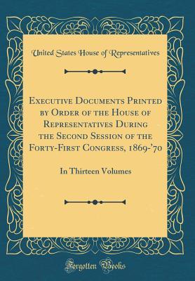 Read Executive Documents Printed by Order of the House of Representatives During the Second Session of the Forty-First Congress, 1869-'70: In Thirteen Volumes (Classic Reprint) - U.S. House of Representatives file in PDF