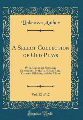Read A Select Collection of Old Plays, Vol. 12 of 12: With Additional Notes and Corrections, by the Late Isaac Reed, Octavius Gilchrist, and the Editor (Classic Reprint) - Unknown | PDF