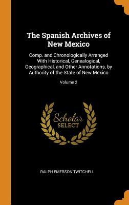 Download The Spanish Archives of New Mexico: Comp. and Chronologically Arranged with Historical, Genealogical, Geographical, and Other Annotations, by Authority of the State of New Mexico; Volume 2 - Ralph Emerson Twitchell file in PDF