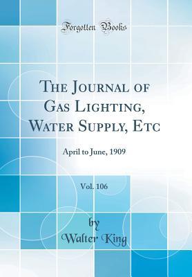Full Download The Journal of Gas Lighting, Water Supply, Etc, Vol. 106: April to June, 1909 (Classic Reprint) - Walter King file in ePub