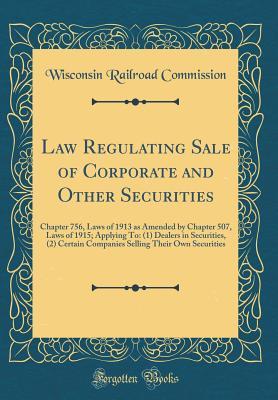 Full Download Law Regulating Sale of Corporate and Other Securities: Chapter 756, Laws of 1913 as Amended by Chapter 507, Laws of 1915; Applying To: (1) Dealers in Securities, (2) Certain Companies Selling Their Own Securities (Classic Reprint) - Wisconsin Railroad Commission | PDF