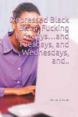 Read Online Depressed Black Bitch: Fucking Mondaysand Tuesdays, and Wednesdays, And.. - Ashley Bradley file in ePub