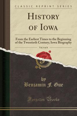 Download History of Iowa, Vol. 4 of 4: From the Earliest Times to the Beginning of the Twentieth Century; Iowa Biography (Classic Reprint) - Benjamin F Gue | PDF