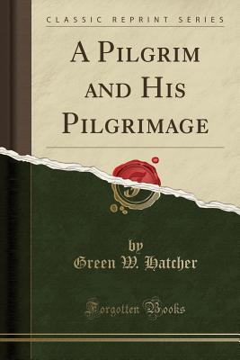 Read A Pilgrim and His Pilgrimage (Classic Reprint) - Green W Hatcher | PDF