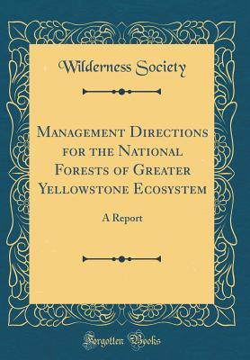 Full Download Management Directions for the National Forests of Greater Yellowstone Ecosystem: A Report (Classic Reprint) - Wilderness Society file in PDF