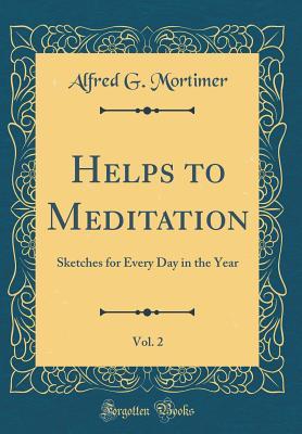Full Download Helps to Meditation, Vol. 2: Sketches for Every Day in the Year (Classic Reprint) - Alfred Garnett Mortimer | PDF
