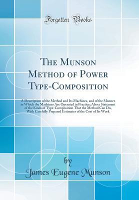 Read Online The Munson Method of Power Type-Composition: A Description of the Method and Its Machines, and of the Manner in Which the Machines Are Operated in Practice; Also a Statement of the Kinds of Type-Composition That the Method Can Do, with Carefully Prepared - James Eugene Munson | PDF