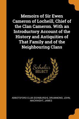 Read Online Memoirs of Sir Ewen Cameron of Locheill, Chief of the Clan Cameron. with an Introductory Account of the History and Antiquities of That Family and of the Neighbouring Clans - Abbotsford Club file in PDF