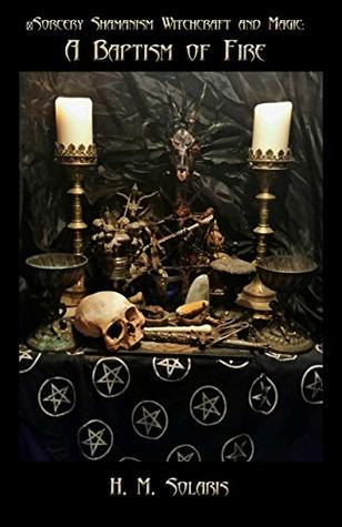 Read Online Sorcery Shamanism Witchcraft and Magic: A Baptism of Fire - H. M. Solaris | PDF
